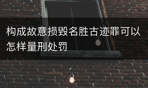 构成故意损毁名胜古迹罪可以怎样量刑处罚