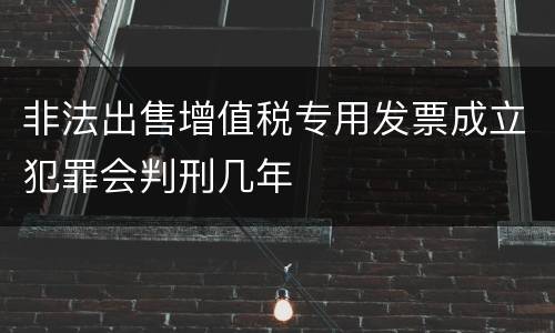 非法出售增值税专用发票成立犯罪会判刑几年