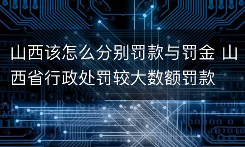 山西该怎么分别罚款与罚金 山西省行政处罚较大数额罚款
