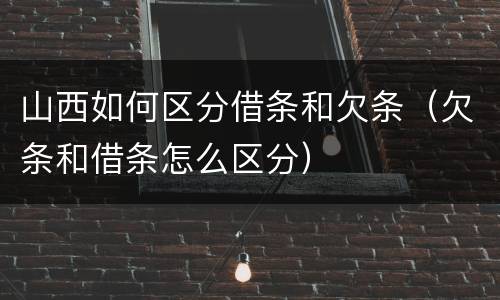山西如何区分借条和欠条（欠条和借条怎么区分）