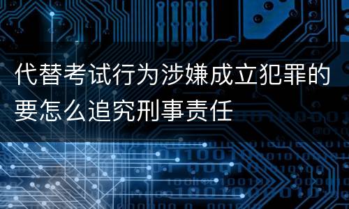 代替考试行为涉嫌成立犯罪的要怎么追究刑事责任