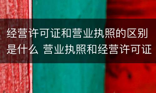 经营许可证和营业执照的区别是什么 营业执照和经营许可证有什么区别