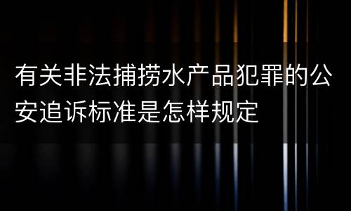 有关非法捕捞水产品犯罪的公安追诉标准是怎样规定