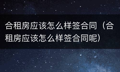 合租房应该怎么样签合同（合租房应该怎么样签合同呢）