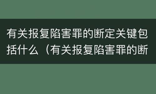 有关报复陷害罪的断定关键包括什么（有关报复陷害罪的断定关键包括什么内容）