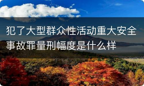 犯了大型群众性活动重大安全事故罪量刑幅度是什么样
