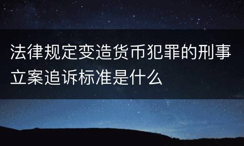 法律规定变造货币犯罪的刑事立案追诉标准是什么