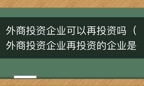 外商投资企业可以再投资吗（外商投资企业再投资的企业是外资吗）