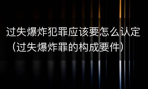 过失爆炸犯罪应该要怎么认定（过失爆炸罪的构成要件）