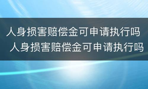 人身损害赔偿金可申请执行吗 人身损害赔偿金可申请执行吗法律规定