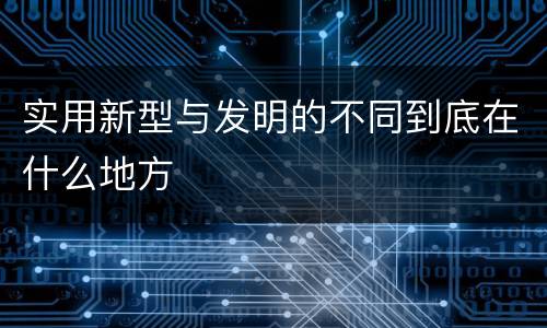 实用新型与发明的不同到底在什么地方