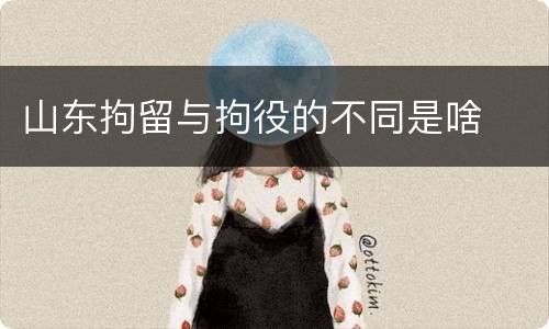 山东拘留与拘役的不同是啥