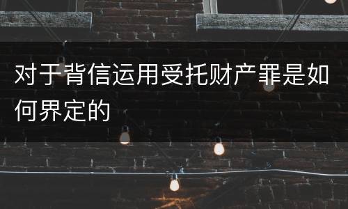 对于背信运用受托财产罪是如何界定的