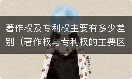 著作权及专利权主要有多少差别（著作权与专利权的主要区别）