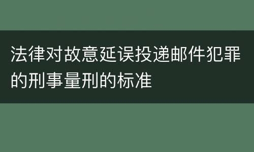 法律对故意延误投递邮件犯罪的刑事量刑的标准