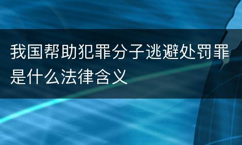 我国帮助犯罪分子逃避处罚罪是什么法律含义