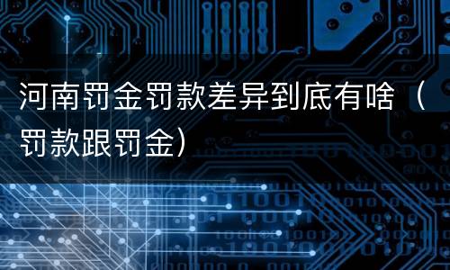 河南罚金罚款差异到底有啥（罚款跟罚金）