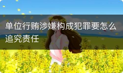 单位行贿涉嫌构成犯罪要怎么追究责任