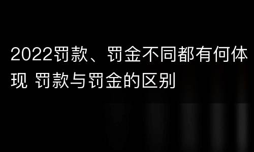2022罚款、罚金不同都有何体现 罚款与罚金的区别