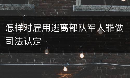 怎样对雇用逃离部队军人罪做司法认定