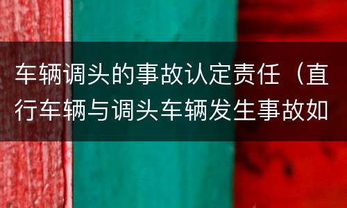 车辆调头的事故认定责任（直行车辆与调头车辆发生事故如何认定责任）