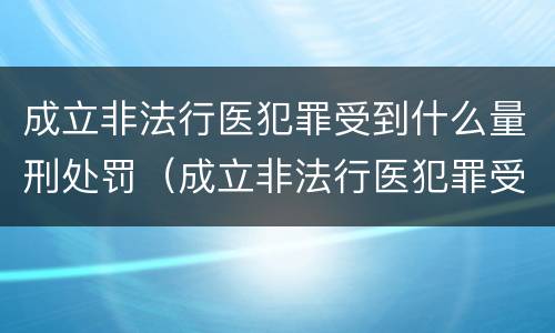 成立非法行医犯罪受到什么量刑处罚（成立非法行医犯罪受到什么量刑处罚）