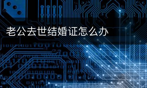 老公去世结婚证怎么办