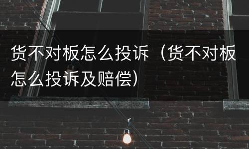货不对板怎么投诉（货不对板怎么投诉及赔偿）