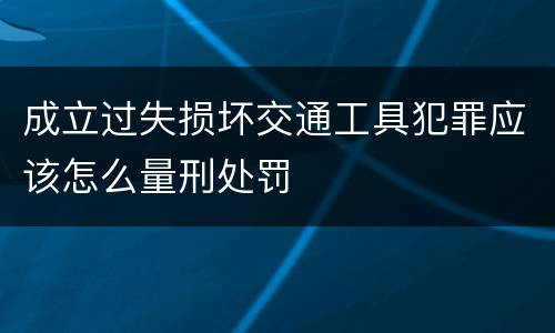 成立过失损坏交通工具犯罪应该怎么量刑处罚
