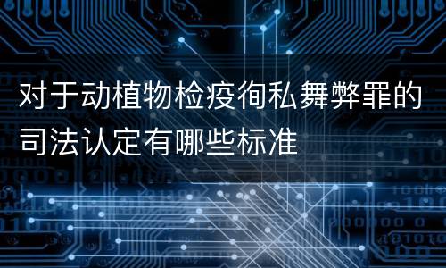 对于动植物检疫徇私舞弊罪的司法认定有哪些标准
