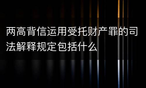 两高背信运用受托财产罪的司法解释规定包括什么