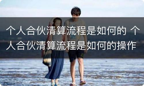 个人合伙清算流程是如何的 个人合伙清算流程是如何的操作
