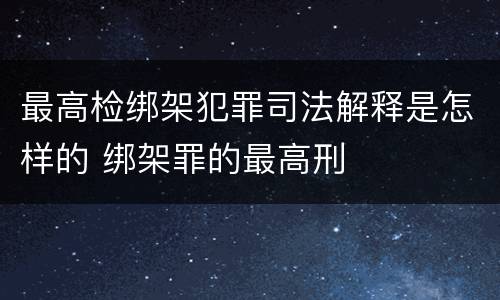 最高检绑架犯罪司法解释是怎样的 绑架罪的最高刑