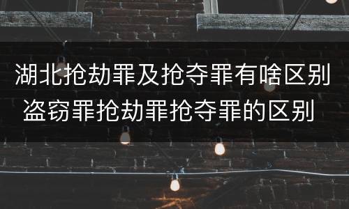 湖北抢劫罪及抢夺罪有啥区别 盗窃罪抢劫罪抢夺罪的区别