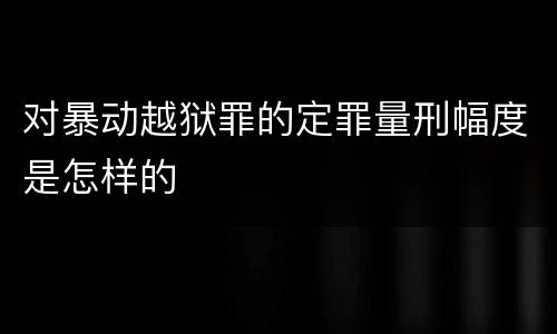 对暴动越狱罪的定罪量刑幅度是怎样的