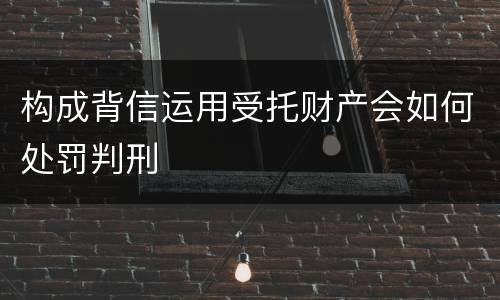 构成背信运用受托财产会如何处罚判刑