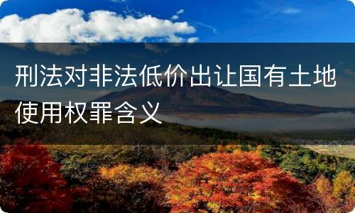 刑法对非法低价出让国有土地使用权罪含义