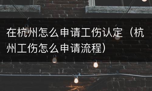 在杭州怎么申请工伤认定（杭州工伤怎么申请流程）
