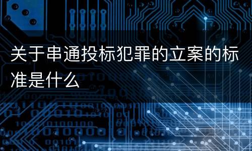 关于串通投标犯罪的立案的标准是什么
