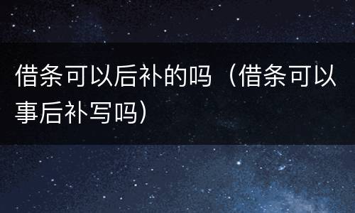 借条可以后补的吗（借条可以事后补写吗）