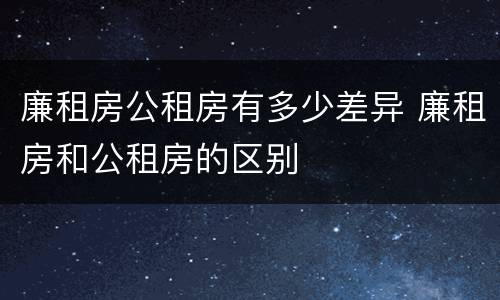 廉租房公租房有多少差异 廉租房和公租房的区别
