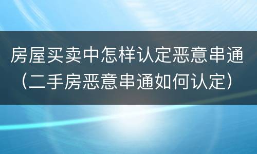 房屋买卖中怎样认定恶意串通（二手房恶意串通如何认定）