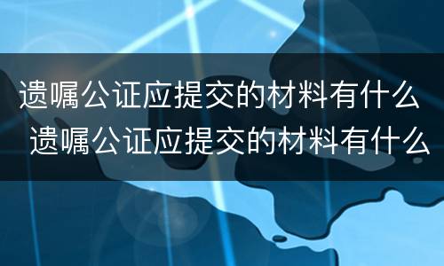 遗嘱公证应提交的材料有什么 遗嘱公证应提交的材料有什么用