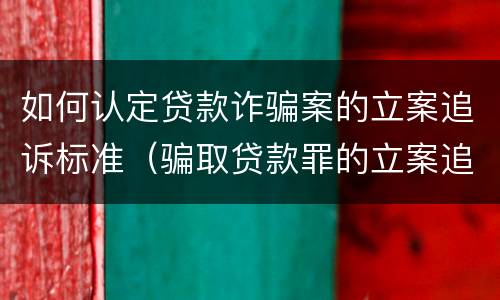 如何认定贷款诈骗案的立案追诉标准（骗取贷款罪的立案追诉标准）