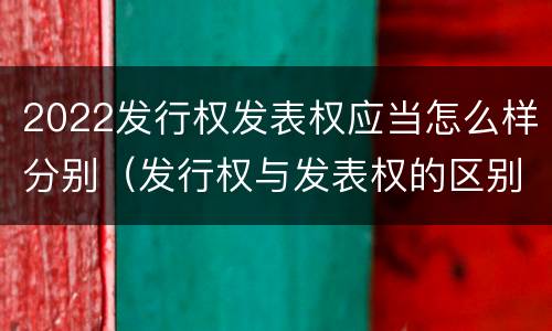2022发行权发表权应当怎么样分别（发行权与发表权的区别）