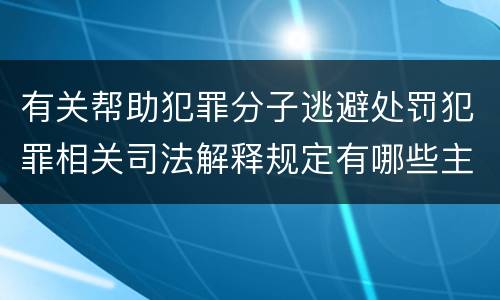 有关帮助犯罪分子逃避处罚犯罪相关司法解释规定有哪些主要内容