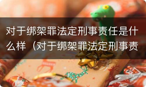 对于绑架罪法定刑事责任是什么样（对于绑架罪法定刑事责任是什么样的情形）