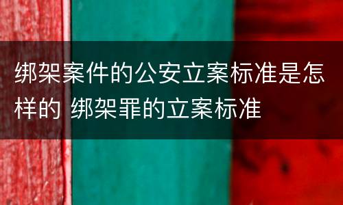 绑架案件的公安立案标准是怎样的 绑架罪的立案标准