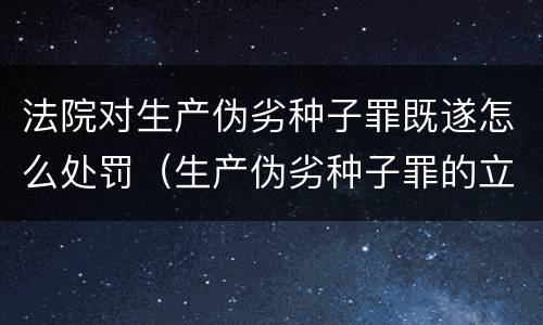 法院对生产伪劣种子罪既遂怎么处罚（生产伪劣种子罪的立案标准）
