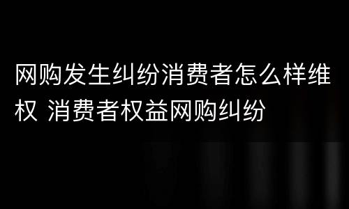 网购发生纠纷消费者怎么样维权 消费者权益网购纠纷